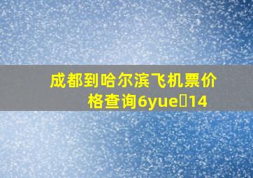 成都到哈尔滨飞机票价格查询6yue 14